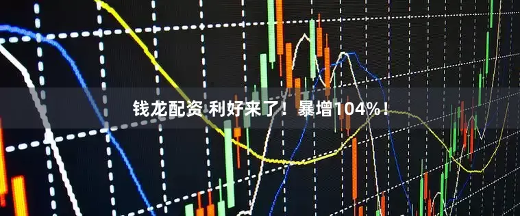 钱龙配资 利好来了！暴增104%！