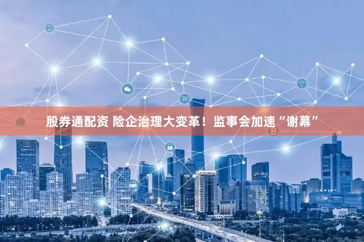 股券通配资 险企治理大变革！监事会加速“谢幕”