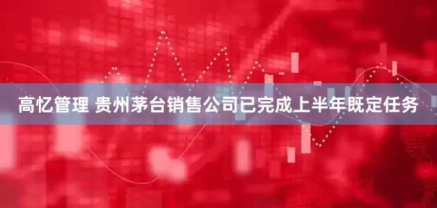 高忆管理 贵州茅台销售公司已完成上半年既定任务