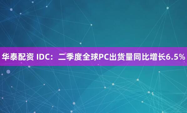 华泰配资 IDC：二季度全球PC出货量同比增长6.5%