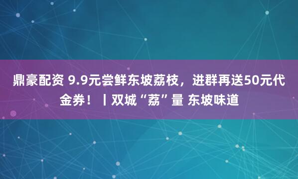 鼎豪配资 9.9元尝鲜东坡荔枝，进群再送50元代金券！丨双城“荔”量 东坡味道