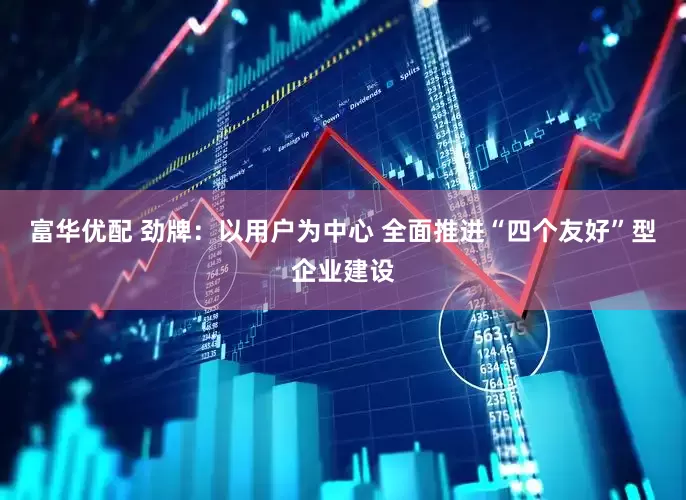 富华优配 劲牌：以用户为中心 全面推进“四个友好”型企业建设