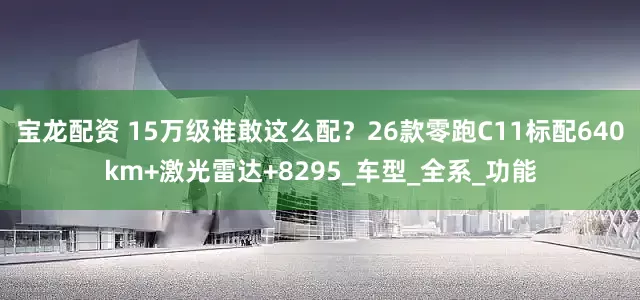 宝龙配资 15万级谁敢这么配？26款零跑C11标配640km+激光雷达+8295_车型_全系_功能