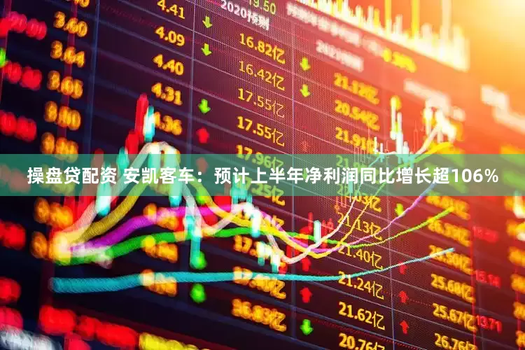 操盘贷配资 安凯客车：预计上半年净利润同比增长超106%