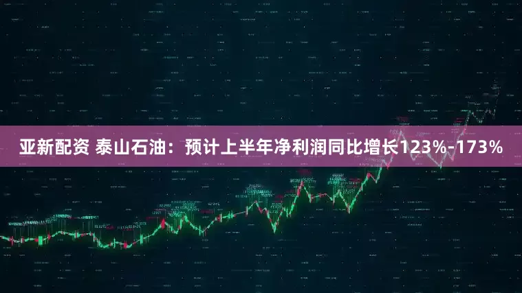 亚新配资 泰山石油：预计上半年净利润同比增长123%-173%