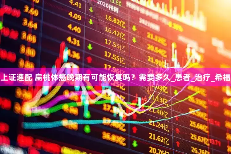 上证速配 扁桃体癌晚期有可能恢复吗？需要多久_患者_治疗_希福