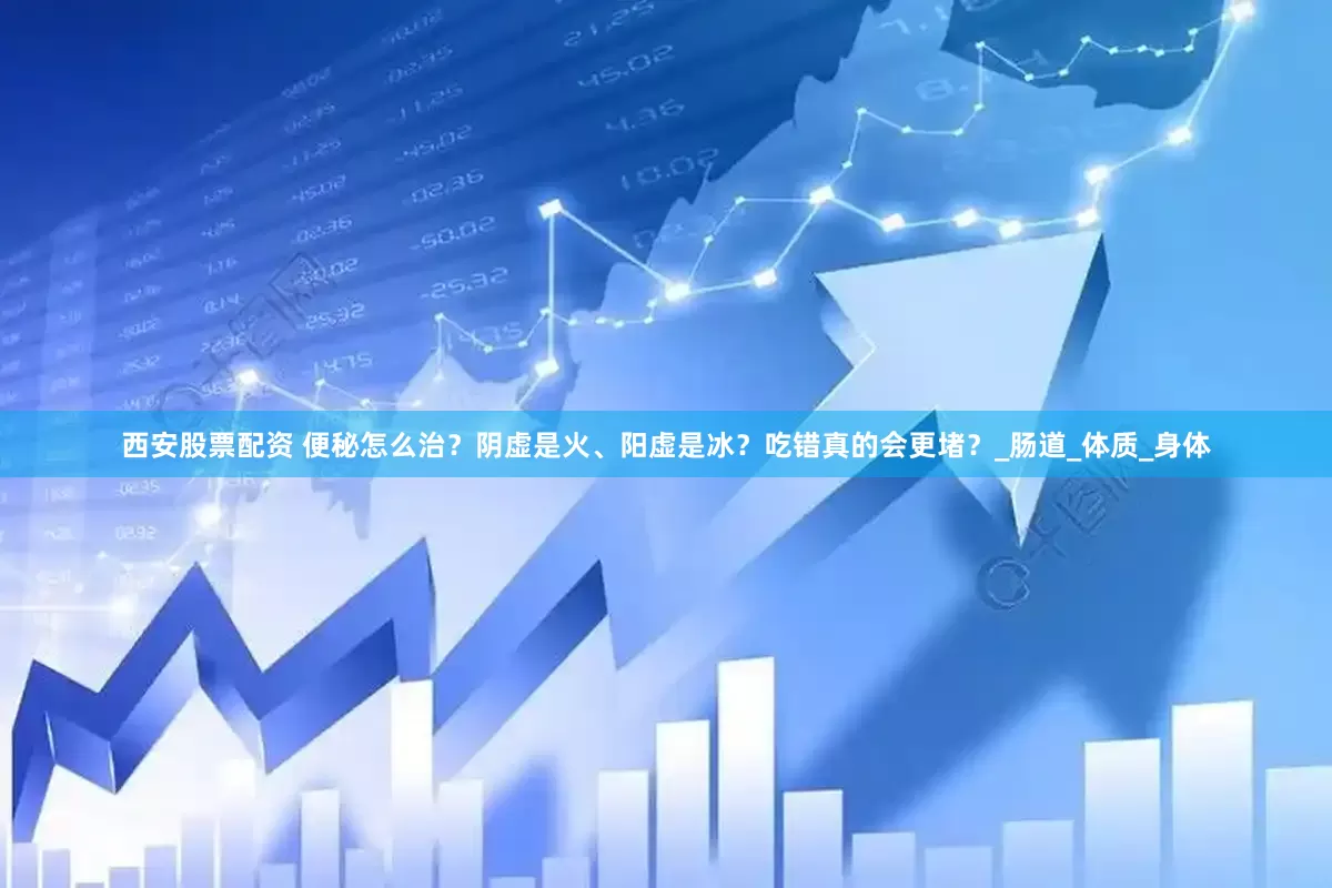 西安股票配资 便秘怎么治？阴虚是火、阳虚是冰？吃错真的会更堵？_肠道_体质_身体