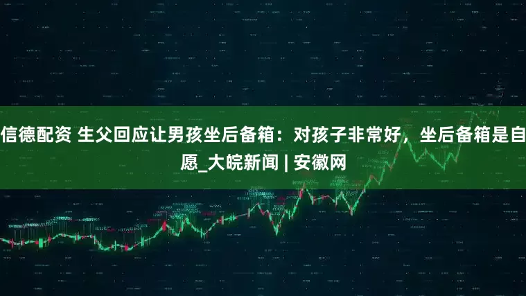 信德配资 生父回应让男孩坐后备箱：对孩子非常好，坐后备箱是自愿_大皖新闻 | 安徽网