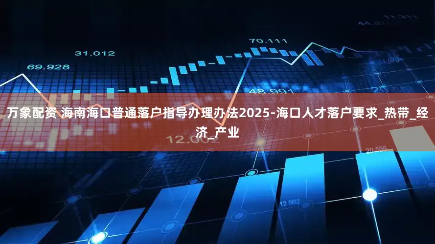 万象配资 海南海口普通落户指导办理办法2025-海口人才落户要求_热带_经济_产业