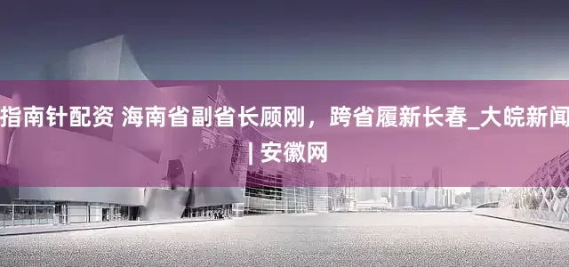 指南针配资 海南省副省长顾刚，跨省履新长春_大皖新闻 | 安徽网