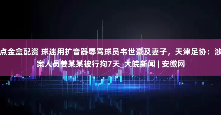 点金盒配资 球迷用扩音器辱骂球员韦世豪及妻子，天津足协：涉案人员姜某某被行拘7天_大皖新闻 | 安徽网