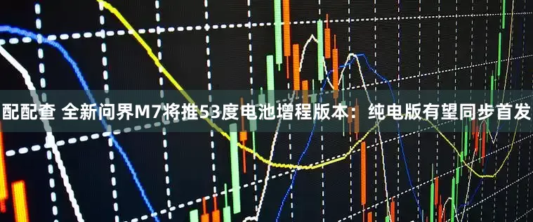 配配查 全新问界M7将推53度电池增程版本：纯电版有望同步首发