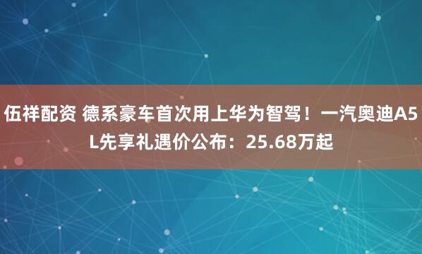 伍祥配资 德系豪车首次用上华为智驾！一汽奥迪A5L先享礼遇价公布：25.68万起