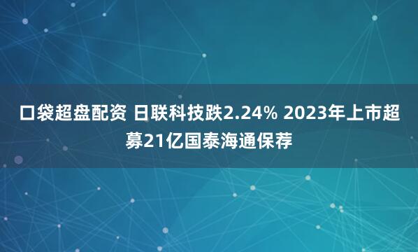 口袋超盘配资 日联科技跌2.24% 2023年上市超募21亿国泰海通保荐