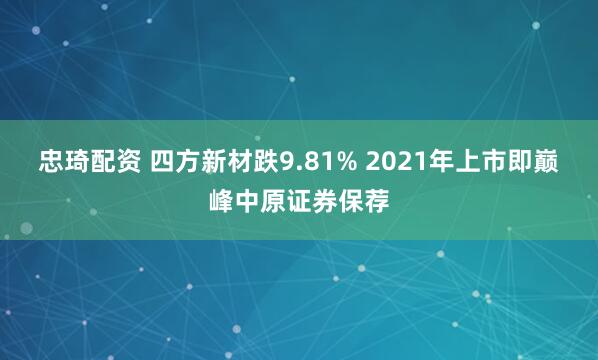 忠琦配资 四方新材跌9.81% 2021年上市即巅峰中原证券保荐