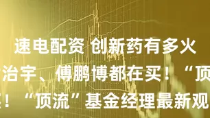 速电配资 创新药有多火？葛兰、谢治宇、傅鹏博都在买！“顶流”基金经理最新观点来了