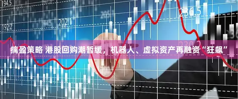 摛盈策略 港股回购潮暂缓，机器人、虚拟资产再融资“狂飙”