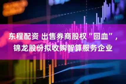 东程配资 出售券商股权“回血”，锦龙股份拟收购智算服务企业