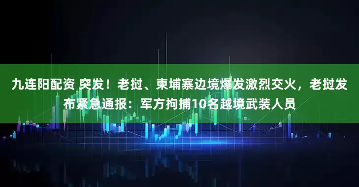 九连阳配资 突发！老挝、柬埔寨边境爆发激烈交火，老挝发布紧急通报：军方拘捕10名越境武装人员