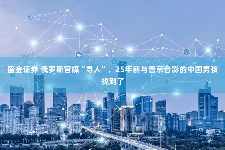 盛金证券 俄罗斯官媒“寻人”，25年前与普京合影的中国男孩找到了