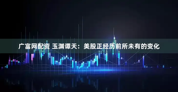 广富网配资 玉渊谭天：美股正经历前所未有的变化