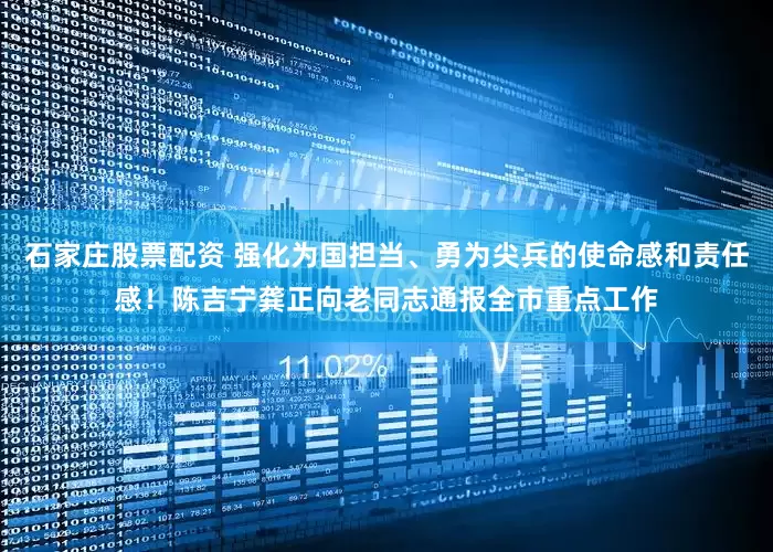 石家庄股票配资 强化为国担当、勇为尖兵的使命感和责任感！陈吉宁龚正向老同志通报全市重点工作