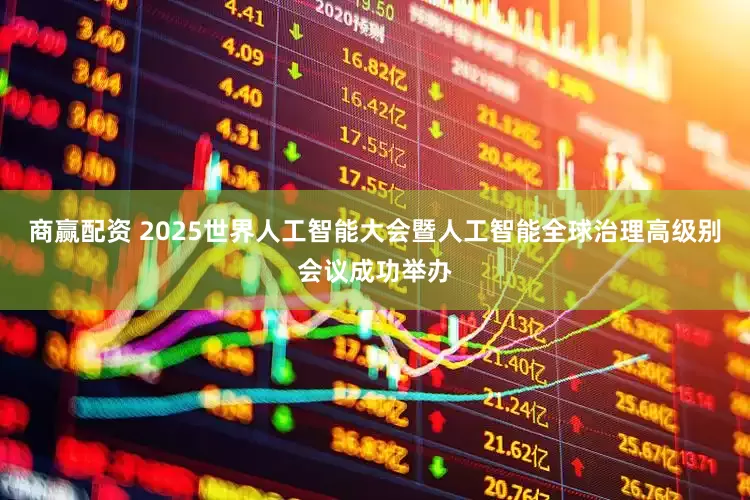 商赢配资 2025世界人工智能大会暨人工智能全球治理高级别会议成功举办