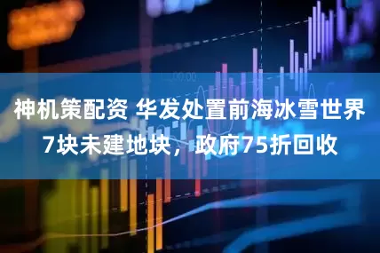 神机策配资 华发处置前海冰雪世界7块未建地块，政府75折回收