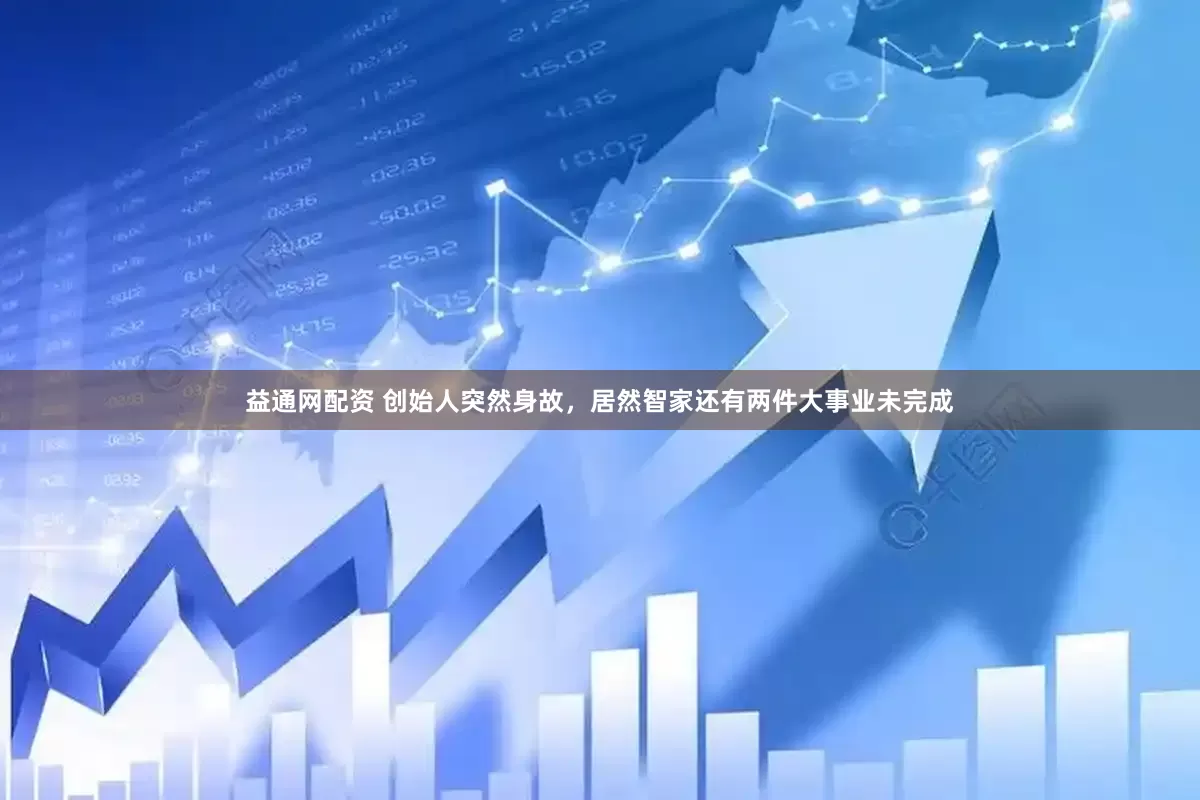益通网配资 创始人突然身故，居然智家还有两件大事业未完成