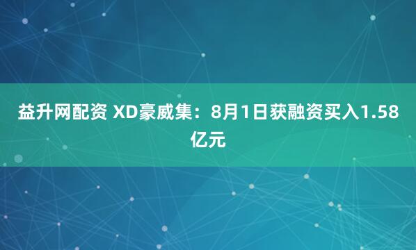 益升网配资 XD豪威集：8月1日获融资买入1.58亿元