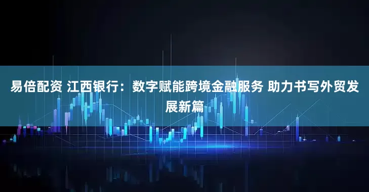 易倍配资 江西银行：数字赋能跨境金融服务 助力书写外贸发展新篇