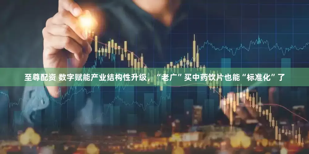 至尊配资 数字赋能产业结构性升级，“老广”买中药饮片也能“标准化”了