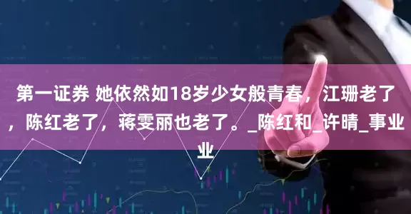 第一证券 她依然如18岁少女般青春，江珊老了，陈红老了，蒋雯丽也老了。_陈红和_许晴_事业