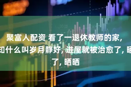 聚富人配资 看了一退休教师的家, 才知什么叫岁月静好, 进屋就被治愈了, 晒晒