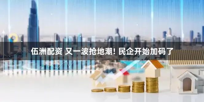 伍洲配资 又一波抢地潮! 民企开始加码了