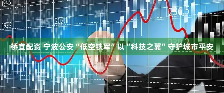 桥宜配资 宁波公安“低空铁军”以“科技之翼”守护城市平安