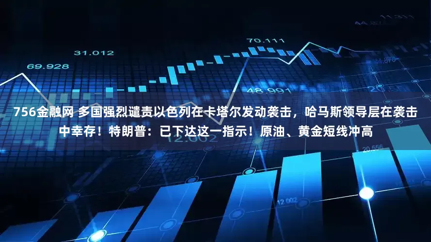 756金融网 多国强烈谴责以色列在卡塔尔发动袭击，哈马斯领导层在袭击中幸存！特朗普：已下达这一指示！原油、黄金短线冲高