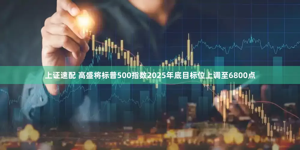 上证速配 高盛将标普500指数2025年底目标位上调至6800点
