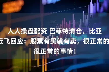 人人操盘配资 巴菲特清仓，比亚迪李云飞回应：股票有买就有卖，很正常的事情！