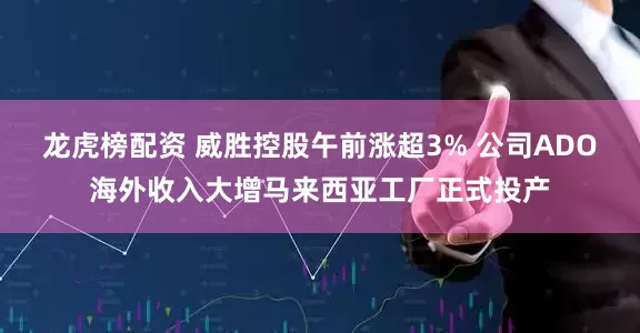 龙虎榜配资 威胜控股午前涨超3% 公司ADO海外收入大增马来西亚工厂正式投产