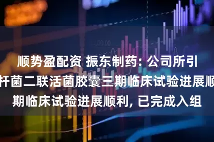 顺势盈配资 振东制药: 公司所引进的1类新药乳杆菌二联活菌胶囊三期临床试验进展顺利, 已完成入组