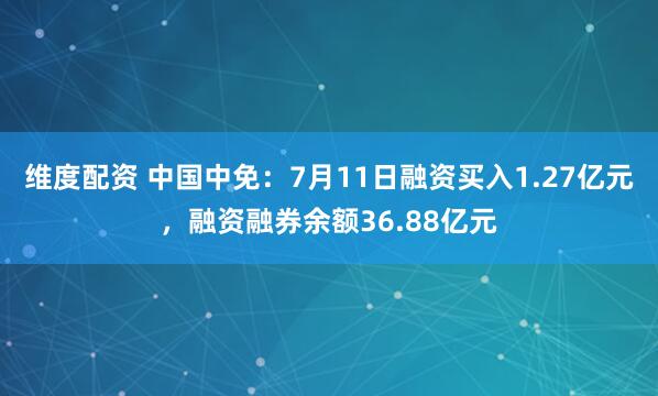 维度配资 中国中免：7月11日融资买入1.27亿元，融资融券余额36.88亿元