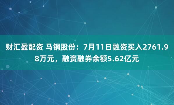财汇盈配资 马钢股份：7月11日融资买入2761.98万元，融资融券余额5.62亿元