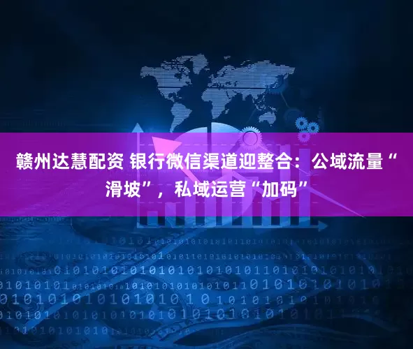 赣州达慧配资 银行微信渠道迎整合：公域流量“滑坡”，私域运营“加码”