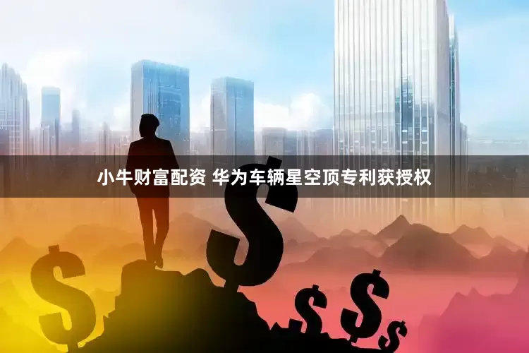 小牛财富配资 华为车辆星空顶专利获授权