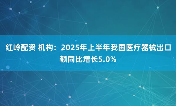 红岭配资 机构：2025年上半年我国医疗器械出口额同比增长5.0%