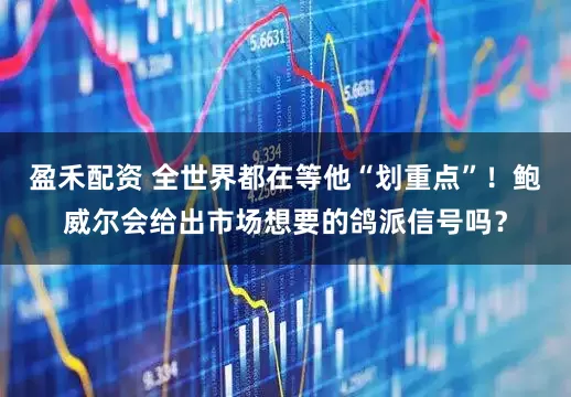 盈禾配资 全世界都在等他“划重点”！鲍威尔会给出市场想要的鸽派信号吗？