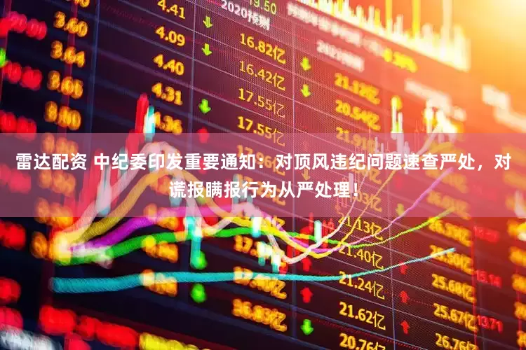 雷达配资 中纪委印发重要通知：对顶风违纪问题速查严处，对谎报瞒报行为从严处理！