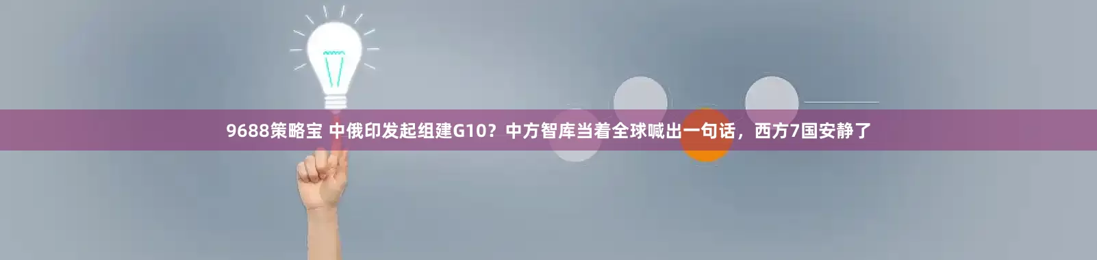 9688策略宝 中俄印发起组建G10？中方智库当着全球喊出一句话，西方7国安静了