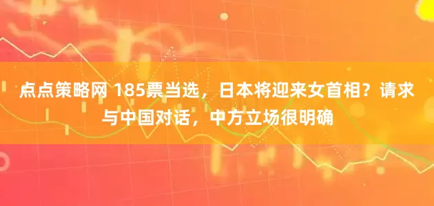 点点策略网 185票当选，日本将迎来女首相？请求与中国对话，中方立场很明确
